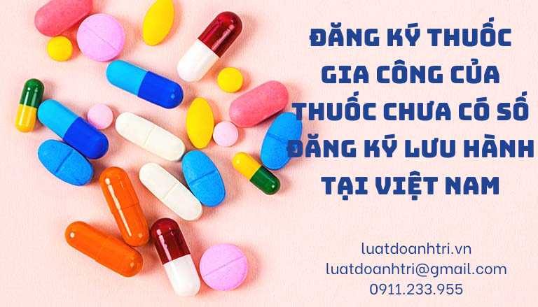 ĐĂNG KÝ THUỐC GIA CÔNG CỦA THUỐC CHƯA CÓ SỐ ĐĂNG KÝ LƯU HÀNH TẠI VIỆT NAM