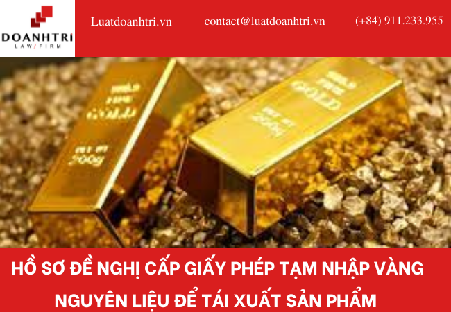 HỒ SƠ ĐỀ NGHỊ CẤP GIẤY PHÉP TẠM NHẬP VÀNG NGUYÊN LIỆU ĐỂ TÁI XUẤT SẢN PHẨM 