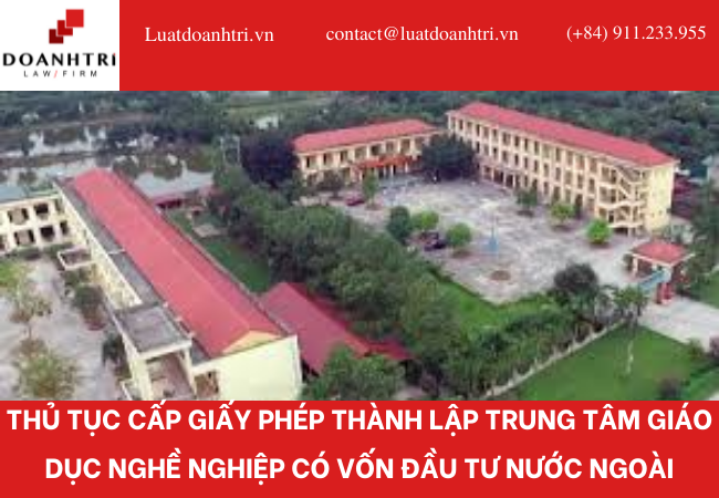 THỦ TỤC CẤP GIẤY PHÉP THÀNH LẬP TRUNG TÂM GIÁO DỤC NGHỀ NGHIỆP CÓ VỐN ĐẦU TƯ NƯỚC NGOÀI