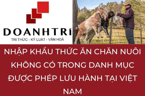 NHẬP KHẨU THỨC ĂN CHĂN NUÔI KHÔNG CÓ TRONG DANH MỤC ĐƯỢC PHÉP LƯU HÀNH TẠI VIỆT NAM