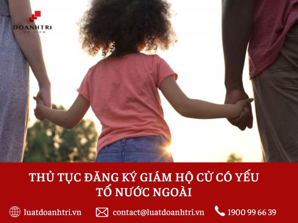 THỦ TỤC ĐĂNG KÝ GIÁM HỘ CỬ CÓ YẾU TỐ NƯỚC NGOÀI