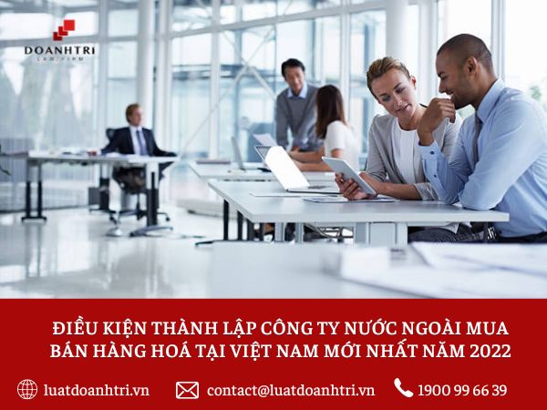 ĐIỀU KIỆN THÀNH LẬP CÔNG TY NƯỚC NGOÀI MUA BÁN HÀNG HÓA TẠI VIỆT NAM MỚI NHẤT NĂM 2022