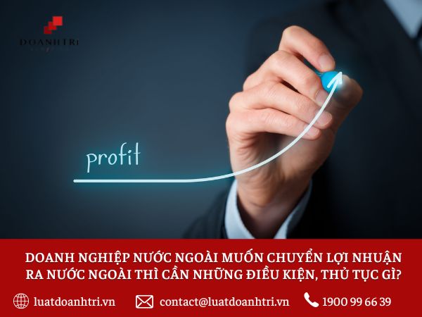 DOANH NGHIỆP NƯỚC NGOÀI MUỐN CHUYỂN LỢI NHUẬN RA NƯỚC NGOÀI THÌ CẦN ĐIỀU KIỆN, THỦ TỤC GÌ?