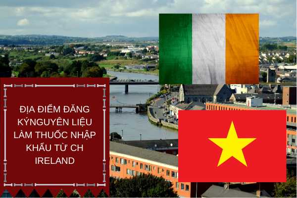 ĐỊA ĐIỂM ĐĂNG KÝ NGUYÊN LIỆU LÀM THUỐC NHẬP KHẨU TỪ CỘNG HÒA IRELAND