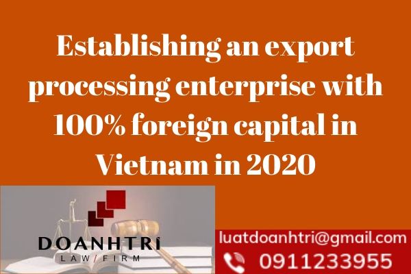 ESTABLISHING AN EXPORT PROCESSING ENTERPRISE WITH 100% FOREIGN CAPITAL IN VIETNAM IN 2020