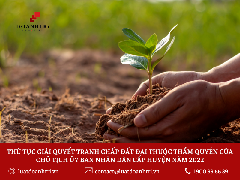 THỦ TỤC GIẢI QUYẾT TRANH CHẤP ĐẤT ĐAI THUỘC THẨM QUYỀN CỦA CHỦ TỊCH ỦY BAN NHÂN DÂN CẤP HUYỆN NĂM 2022