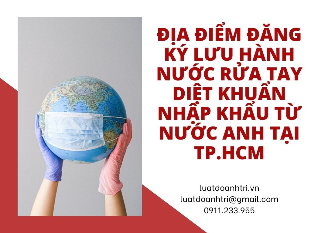 ĐỊA ĐIỂM ĐĂNG KÝ LƯU HÀNH NƯỚC RỬA TAY DIỆT KHUẨN NHẬP KHẨU TỪ NƯỚC ANH TẠI TP.HCM